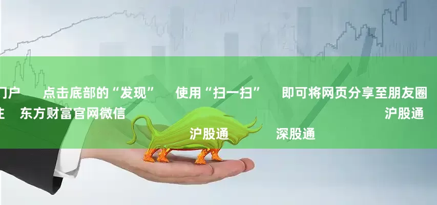 壹配资网门户 点击底部的“发现” 使用“扫一扫” 即可将网页分享至朋友圈 扫描二维码关注 东方财富官网微信 沪股通 深股通