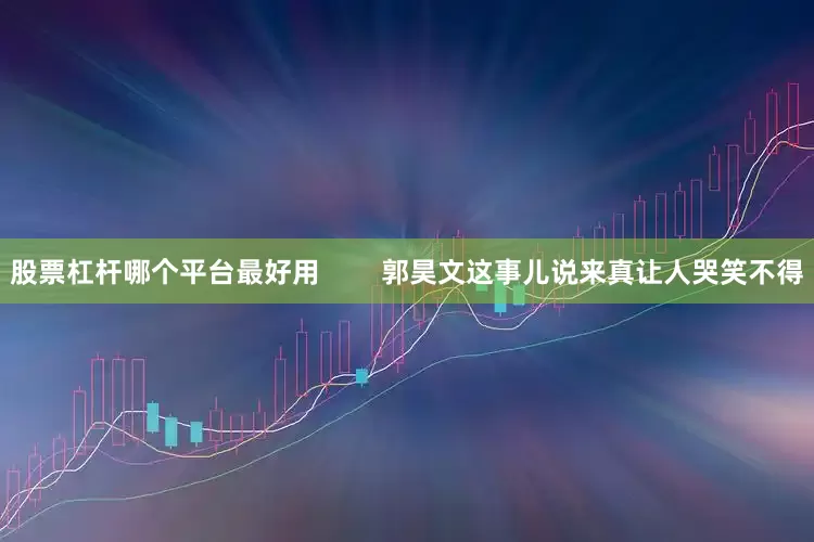 股票杠杆哪个平台最好用        郭昊文这事儿说来真让人哭笑不得