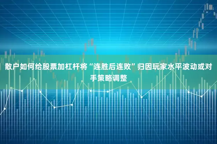 散户如何给股票加杠杆将“连胜后连败”归因玩家水平波动或对手策略调整