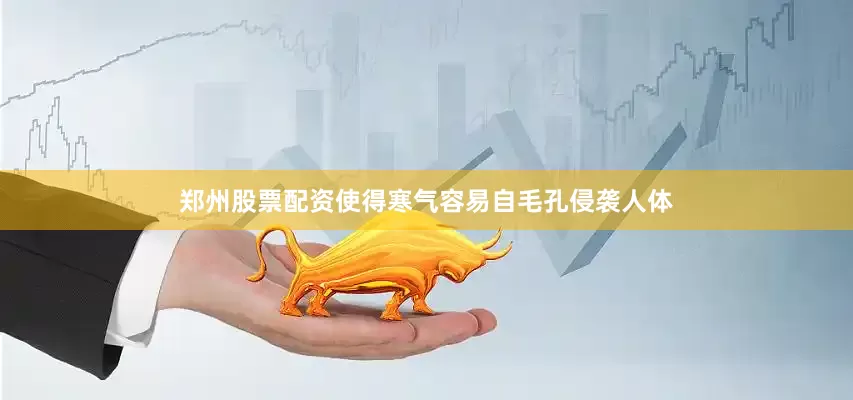郑州股票配资使得寒气容易自毛孔侵袭人体
