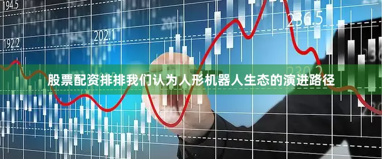 股票配资排排我们认为人形机器人生态的演进路径