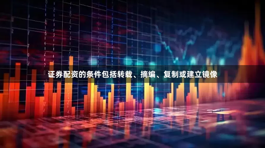 证券配资的条件包括转载、摘编、复制或建立镜像