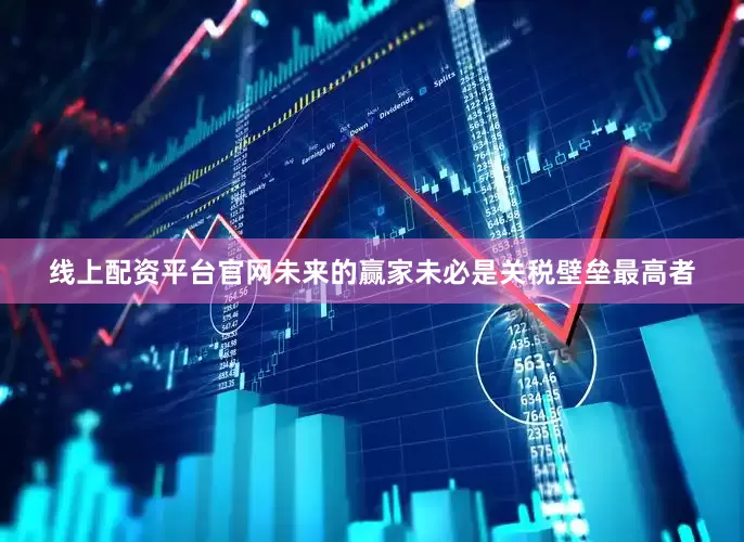 线上配资平台官网未来的赢家未必是关税壁垒最高者