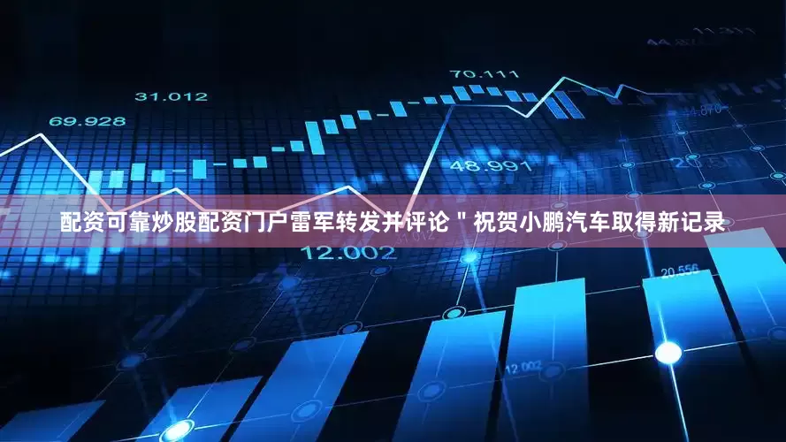 配资可靠炒股配资门户雷军转发并评论＂祝贺小鹏汽车取得新记录