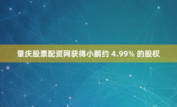肇庆股票配资网获得小鹏约 4.99% 的股权
