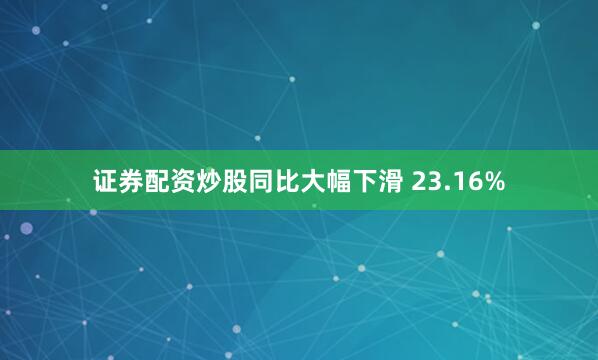 证券配资炒股同比大幅下滑 23.16%