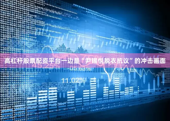 高杠杆股票配资平台一边是“尹锡悦脱衣抗议”的冲击画面