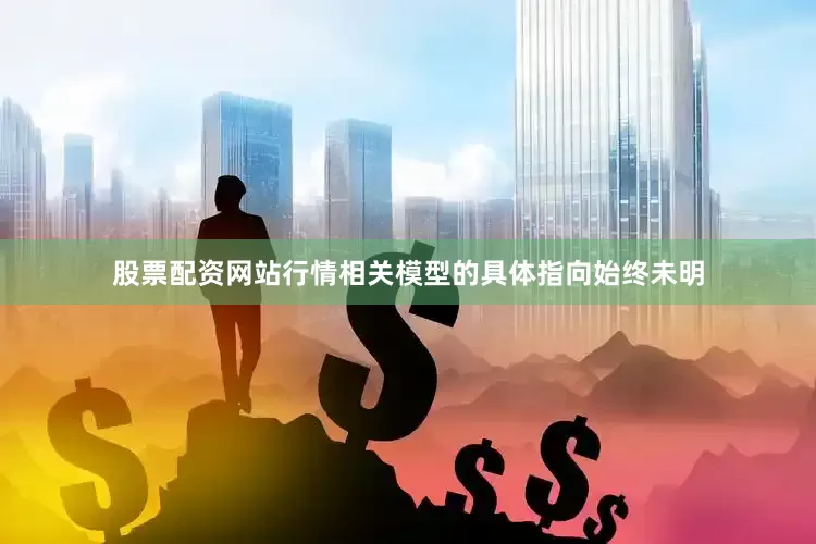 股票配资网站行情相关模型的具体指向始终未明