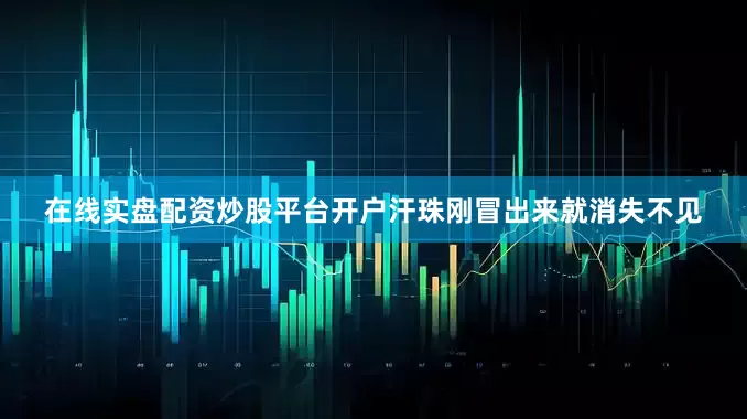 在线实盘配资炒股平台开户汗珠刚冒出来就消失不见