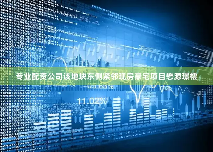 专业配资公司该地块东侧紧邻现房豪宅项目懋源璟橒