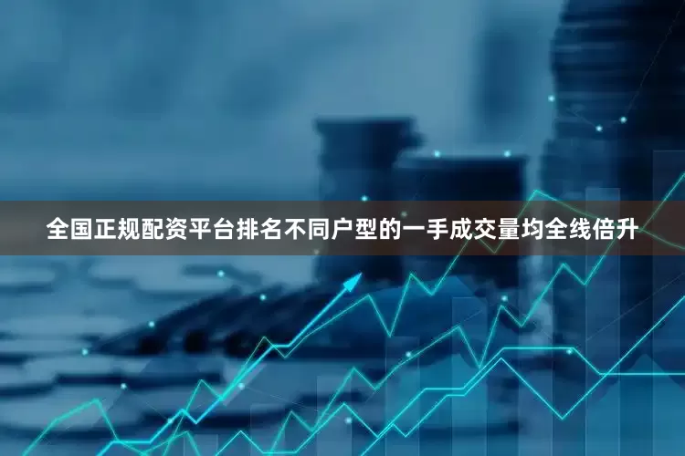 全国正规配资平台排名不同户型的一手成交量均全线倍升