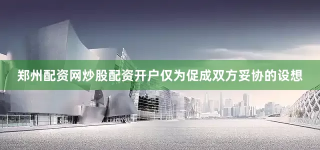 郑州配资网炒股配资开户仅为促成双方妥协的设想