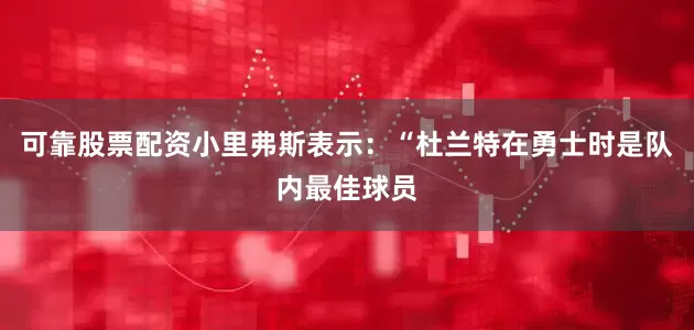 可靠股票配资　　小里弗斯表示：“杜兰特在勇士时是队内最佳球员