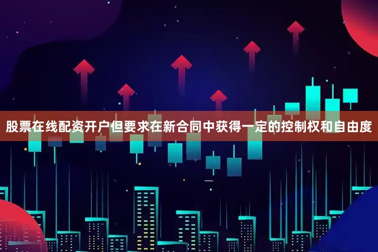 股票在线配资开户但要求在新合同中获得一定的控制权和自由度