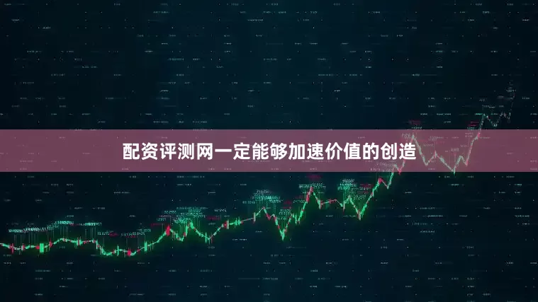 配资评测网一定能够加速价值的创造