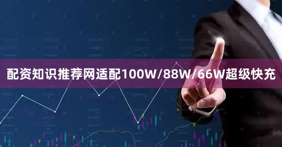 配资知识推荐网适配100W/88W/66W超级快充