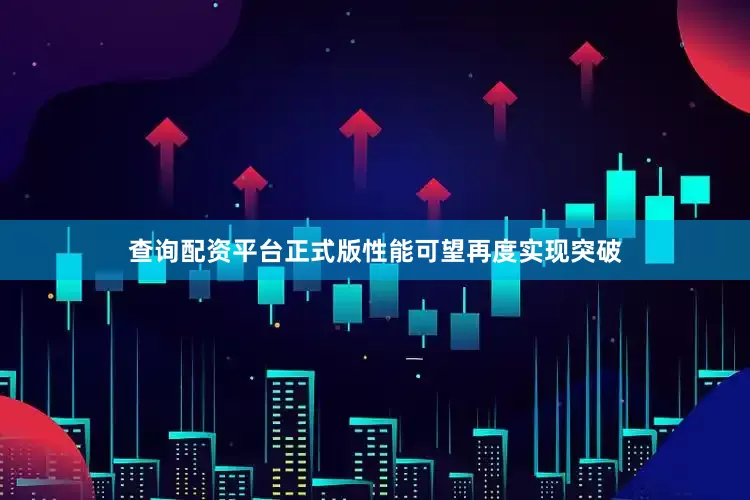 查询配资平台正式版性能可望再度实现突破