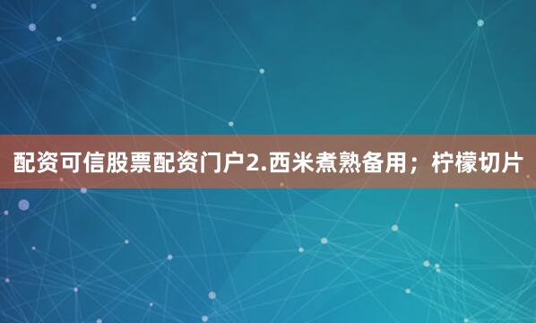 配资可信股票配资门户2.西米煮熟备用；柠檬切片
