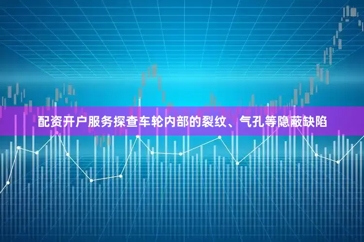 配资开户服务探查车轮内部的裂纹、气孔等隐蔽缺陷