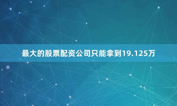 最大的股票配资公司只能拿到19.125万