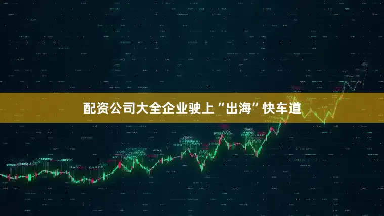 配资公司大全企业驶上“出海”快车道